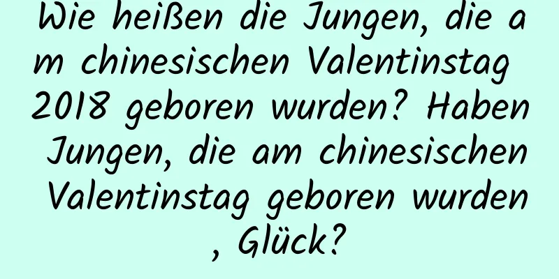 Wie heißen die Jungen, die am chinesischen Valentinstag 2018 geboren wurden? Haben Jungen, die am chinesischen Valentinstag geboren wurden, Glück?