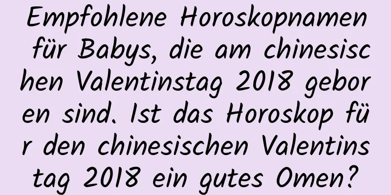 Empfohlene Horoskopnamen für Babys, die am chinesischen Valentinstag 2018 geboren sind. Ist das Horoskop für den chinesischen Valentinstag 2018 ein gutes Omen?