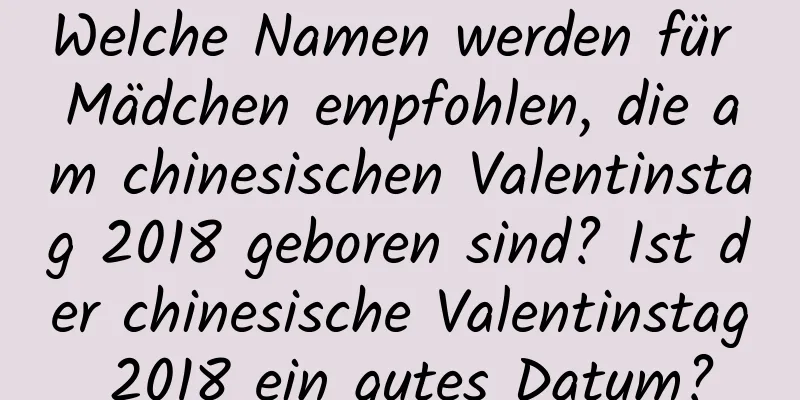 Welche Namen werden für Mädchen empfohlen, die am chinesischen Valentinstag 2018 geboren sind? Ist der chinesische Valentinstag 2018 ein gutes Datum?