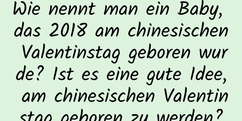 Wie nennt man ein Baby, das 2018 am chinesischen Valentinstag geboren wurde? Ist es eine gute Idee, am chinesischen Valentinstag geboren zu werden?