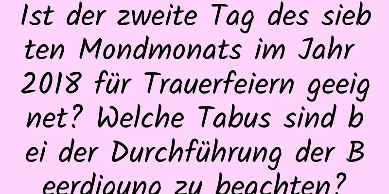 Ist der zweite Tag des siebten Mondmonats im Jahr 2018 für Trauerfeiern geeignet? Welche Tabus sind bei der Durchführung der Beerdigung zu beachten?