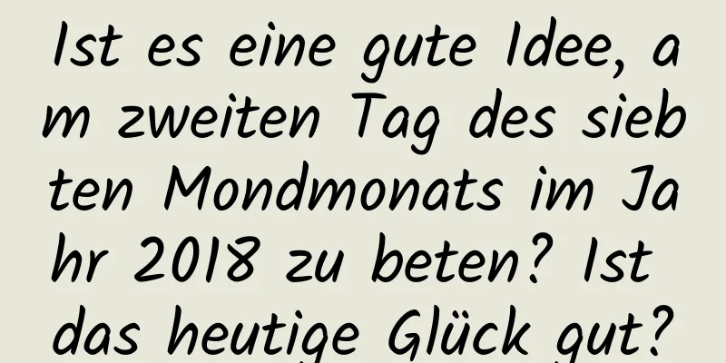 Ist es eine gute Idee, am zweiten Tag des siebten Mondmonats im Jahr 2018 zu beten? Ist das heutige Glück gut?