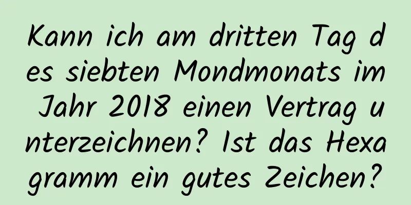 Kann ich am dritten Tag des siebten Mondmonats im Jahr 2018 einen Vertrag unterzeichnen? Ist das Hexagramm ein gutes Zeichen?