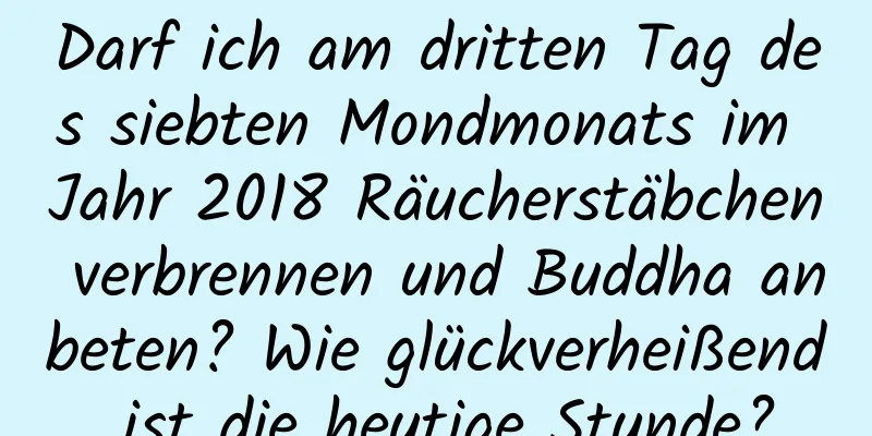 Darf ich am dritten Tag des siebten Mondmonats im Jahr 2018 Räucherstäbchen verbrennen und Buddha anbeten? Wie glückverheißend ist die heutige Stunde?