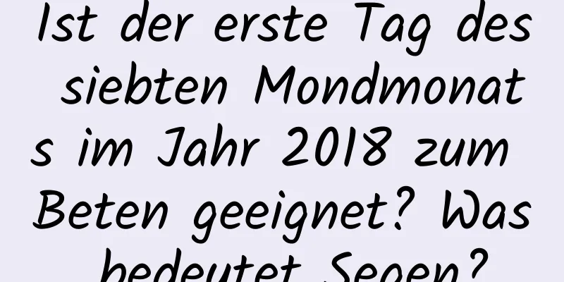 Ist der erste Tag des siebten Mondmonats im Jahr 2018 zum Beten geeignet? Was bedeutet Segen?