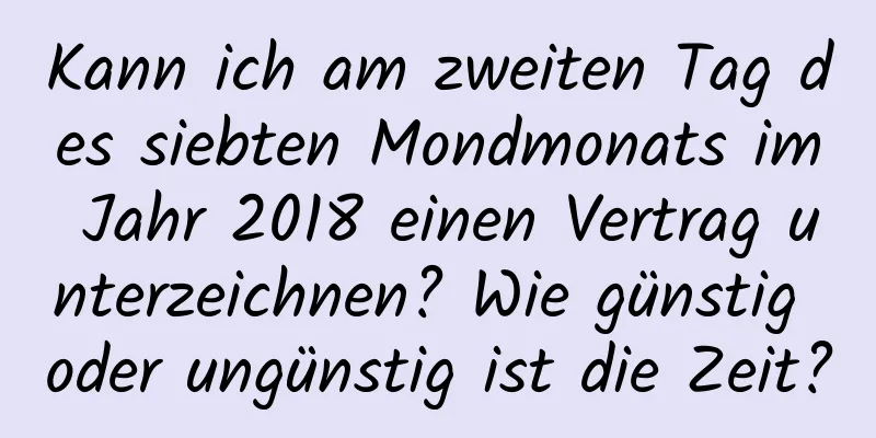 Kann ich am zweiten Tag des siebten Mondmonats im Jahr 2018 einen Vertrag unterzeichnen? Wie günstig oder ungünstig ist die Zeit?