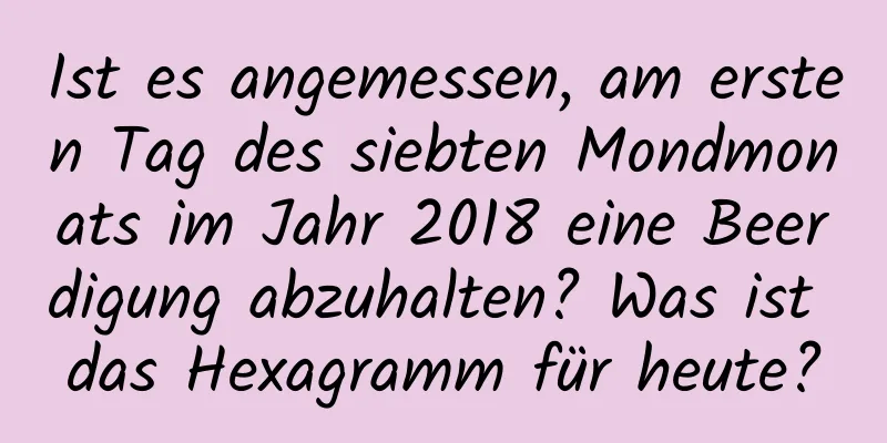 Ist es angemessen, am ersten Tag des siebten Mondmonats im Jahr 2018 eine Beerdigung abzuhalten? Was ist das Hexagramm für heute?