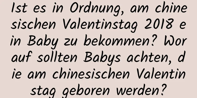 Ist es in Ordnung, am chinesischen Valentinstag 2018 ein Baby zu bekommen? Worauf sollten Babys achten, die am chinesischen Valentinstag geboren werden?