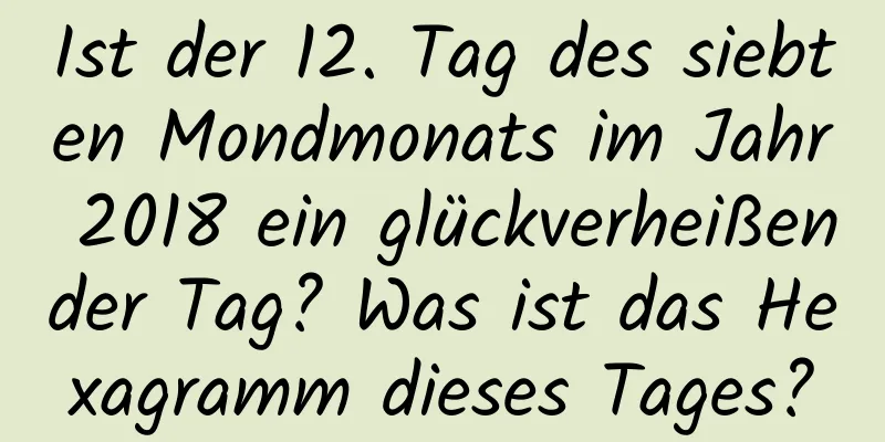 Ist der 12. Tag des siebten Mondmonats im Jahr 2018 ein glückverheißender Tag? Was ist das Hexagramm dieses Tages?