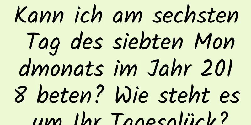 Kann ich am sechsten Tag des siebten Mondmonats im Jahr 2018 beten? Wie steht es um Ihr Tagesglück?