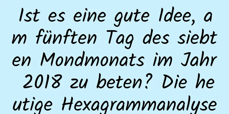 Ist es eine gute Idee, am fünften Tag des siebten Mondmonats im Jahr 2018 zu beten? Die heutige Hexagrammanalyse