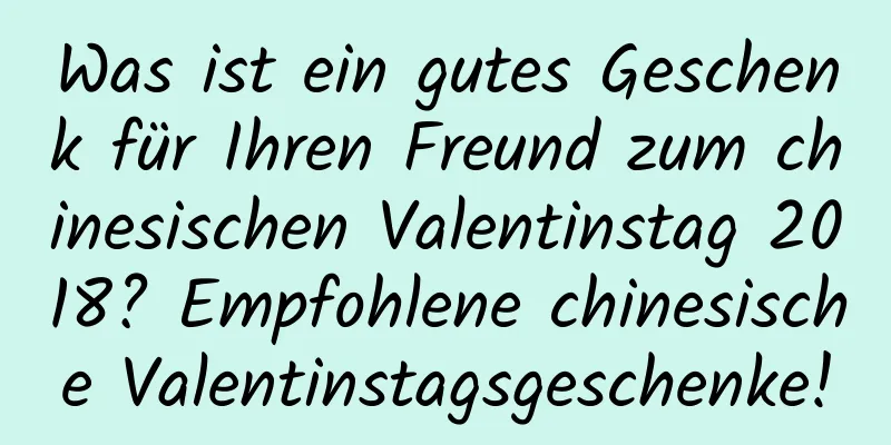 Was ist ein gutes Geschenk für Ihren Freund zum chinesischen Valentinstag 2018? Empfohlene chinesische Valentinstagsgeschenke!