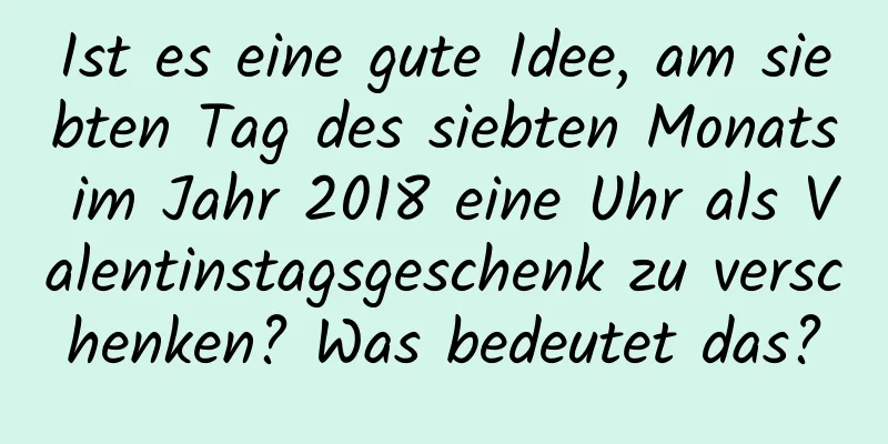 Ist es eine gute Idee, am siebten Tag des siebten Monats im Jahr 2018 eine Uhr als Valentinstagsgeschenk zu verschenken? Was bedeutet das?