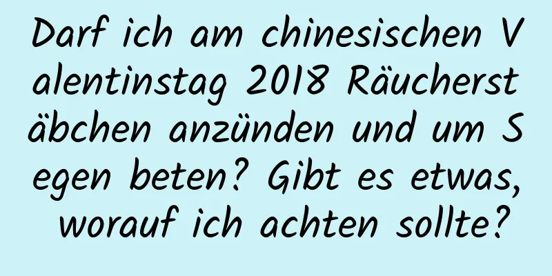 Darf ich am chinesischen Valentinstag 2018 Räucherstäbchen anzünden und um Segen beten? Gibt es etwas, worauf ich achten sollte?