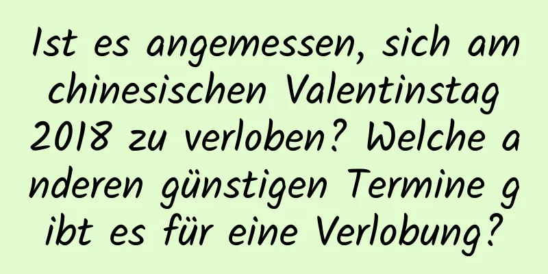 Ist es angemessen, sich am chinesischen Valentinstag 2018 zu verloben? Welche anderen günstigen Termine gibt es für eine Verlobung?