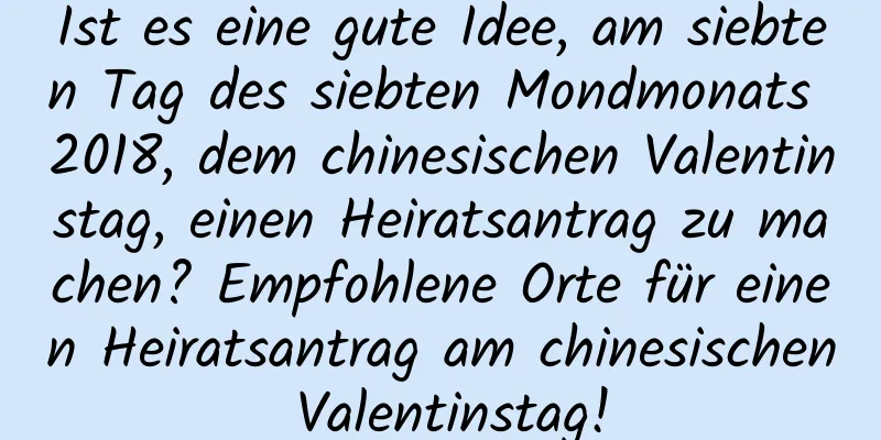 Ist es eine gute Idee, am siebten Tag des siebten Mondmonats 2018, dem chinesischen Valentinstag, einen Heiratsantrag zu machen? Empfohlene Orte für einen Heiratsantrag am chinesischen Valentinstag!