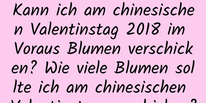 Kann ich am chinesischen Valentinstag 2018 im Voraus Blumen verschicken? Wie viele Blumen sollte ich am chinesischen Valentinstag verschicken?