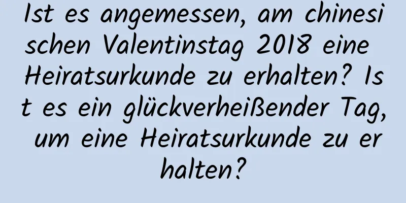 Ist es angemessen, am chinesischen Valentinstag 2018 eine Heiratsurkunde zu erhalten? Ist es ein glückverheißender Tag, um eine Heiratsurkunde zu erhalten?