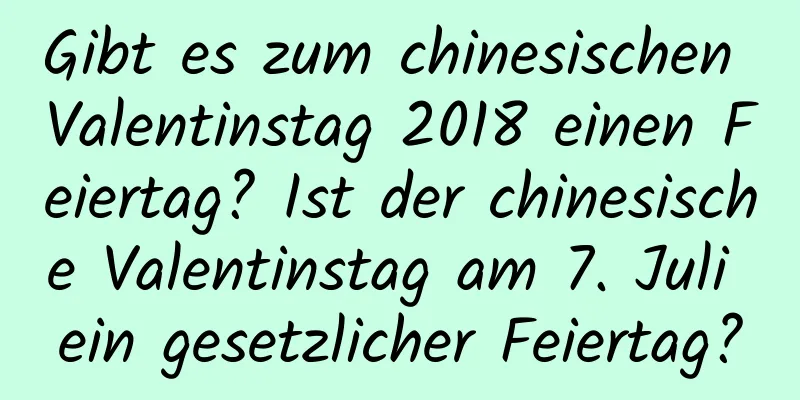 Gibt es zum chinesischen Valentinstag 2018 einen Feiertag? Ist der chinesische Valentinstag am 7. Juli ein gesetzlicher Feiertag?