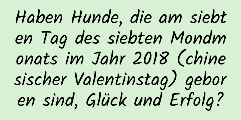 Haben Hunde, die am siebten Tag des siebten Mondmonats im Jahr 2018 (chinesischer Valentinstag) geboren sind, Glück und Erfolg?