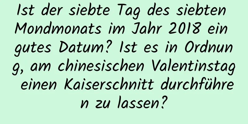 Ist der siebte Tag des siebten Mondmonats im Jahr 2018 ein gutes Datum? Ist es in Ordnung, am chinesischen Valentinstag einen Kaiserschnitt durchführen zu lassen?