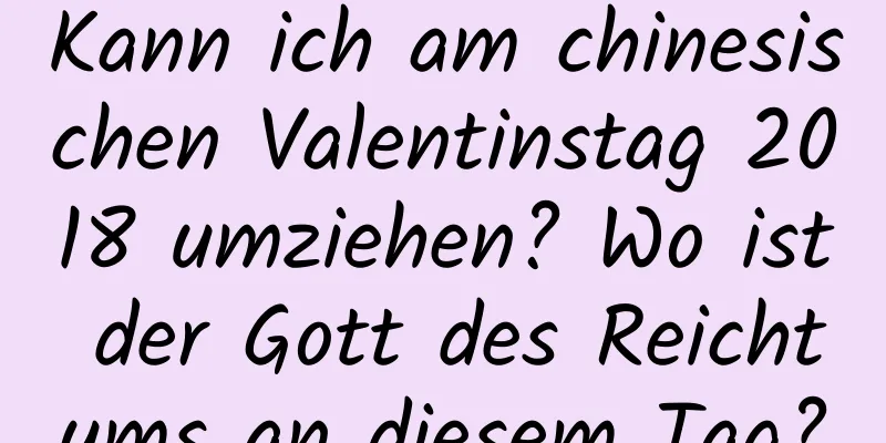 Kann ich am chinesischen Valentinstag 2018 umziehen? Wo ist der Gott des Reichtums an diesem Tag?