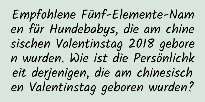 Empfohlene Fünf-Elemente-Namen für Hundebabys, die am chinesischen Valentinstag 2018 geboren wurden. Wie ist die Persönlichkeit derjenigen, die am chinesischen Valentinstag geboren wurden?