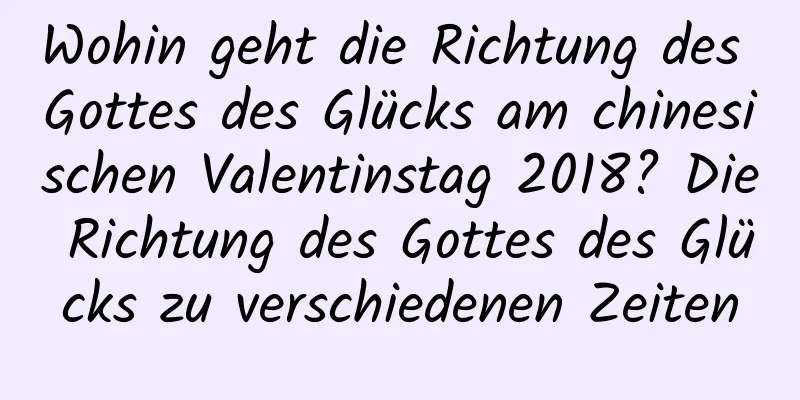 Wohin geht die Richtung des Gottes des Glücks am chinesischen Valentinstag 2018? Die Richtung des Gottes des Glücks zu verschiedenen Zeiten