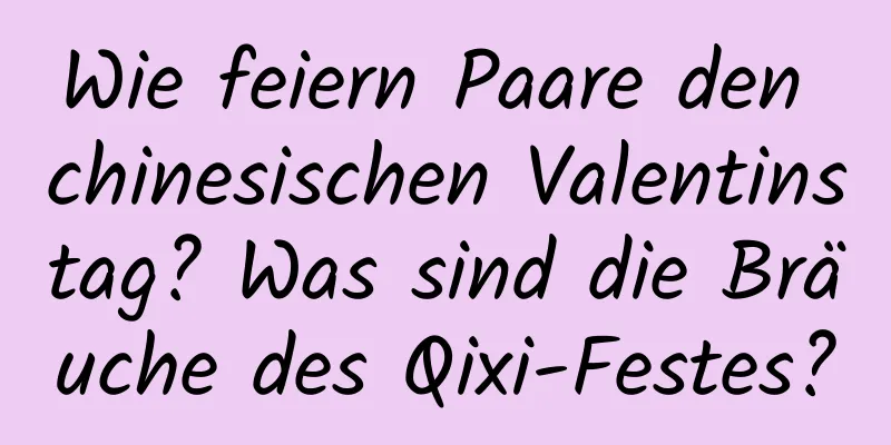 Wie feiern Paare den chinesischen Valentinstag? Was sind die Bräuche des Qixi-Festes?