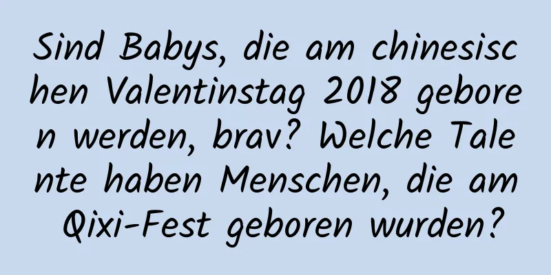 Sind Babys, die am chinesischen Valentinstag 2018 geboren werden, brav? Welche Talente haben Menschen, die am Qixi-Fest geboren wurden?