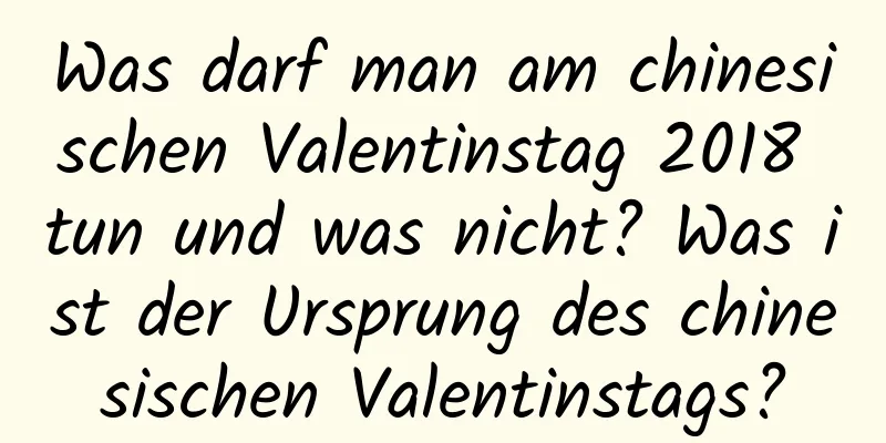 Was darf man am chinesischen Valentinstag 2018 tun und was nicht? Was ist der Ursprung des chinesischen Valentinstags?