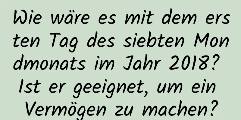 Wie wäre es mit dem ersten Tag des siebten Mondmonats im Jahr 2018? Ist er geeignet, um ein Vermögen zu machen?