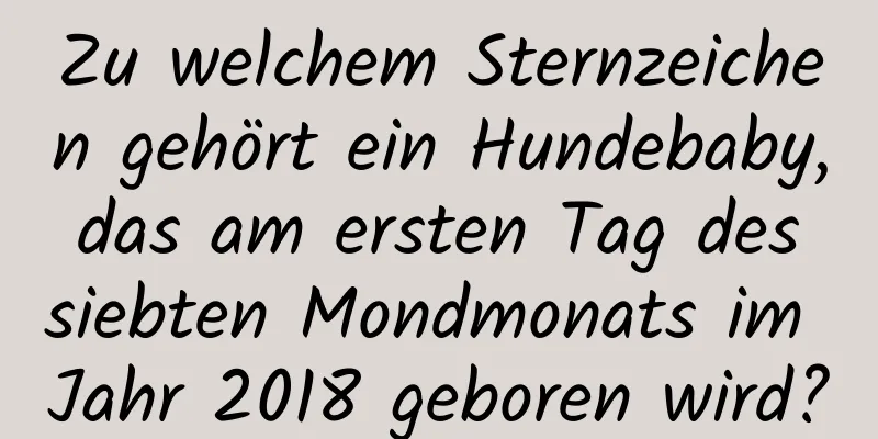 Zu welchem ​​Sternzeichen gehört ein Hundebaby, das am ersten Tag des siebten Mondmonats im Jahr 2018 geboren wird?