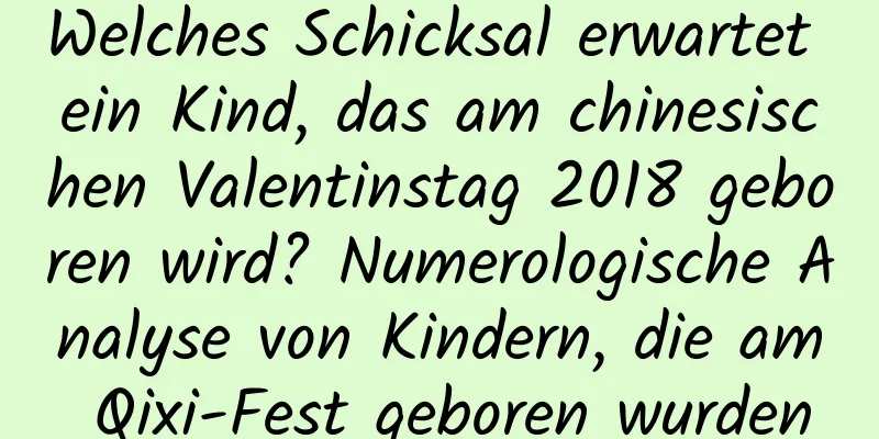 Welches Schicksal erwartet ein Kind, das am chinesischen Valentinstag 2018 geboren wird? Numerologische Analyse von Kindern, die am Qixi-Fest geboren wurden