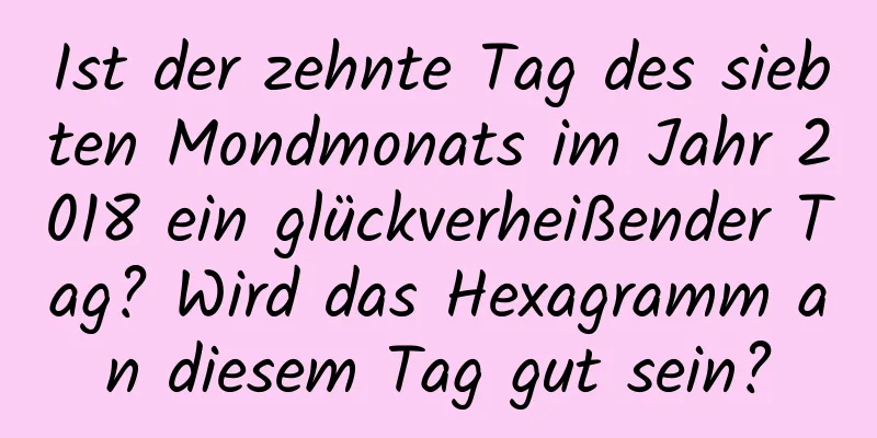 Ist der zehnte Tag des siebten Mondmonats im Jahr 2018 ein glückverheißender Tag? Wird das Hexagramm an diesem Tag gut sein?