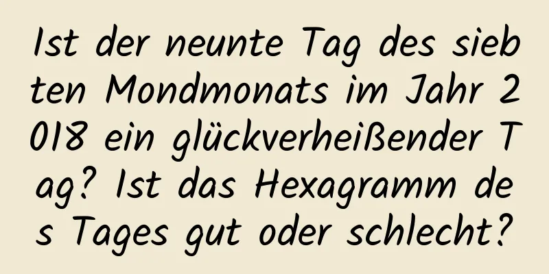 Ist der neunte Tag des siebten Mondmonats im Jahr 2018 ein glückverheißender Tag? Ist das Hexagramm des Tages gut oder schlecht?