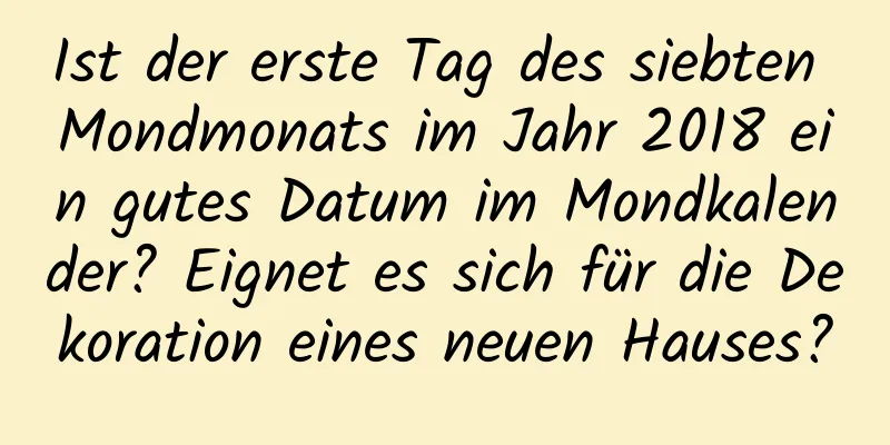 Ist der erste Tag des siebten Mondmonats im Jahr 2018 ein gutes Datum im Mondkalender? Eignet es sich für die Dekoration eines neuen Hauses?