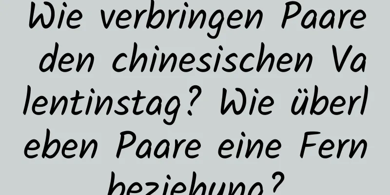 Wie verbringen Paare den chinesischen Valentinstag? Wie überleben Paare eine Fernbeziehung?