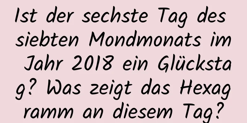 Ist der sechste Tag des siebten Mondmonats im Jahr 2018 ein Glückstag? Was zeigt das Hexagramm an diesem Tag?