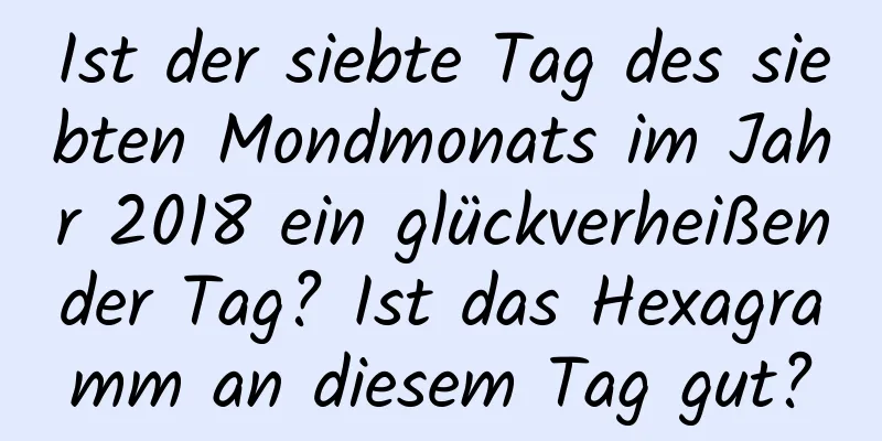 Ist der siebte Tag des siebten Mondmonats im Jahr 2018 ein glückverheißender Tag? Ist das Hexagramm an diesem Tag gut?