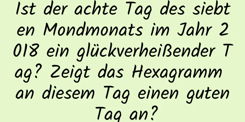 Ist der achte Tag des siebten Mondmonats im Jahr 2018 ein glückverheißender Tag? Zeigt das Hexagramm an diesem Tag einen guten Tag an?