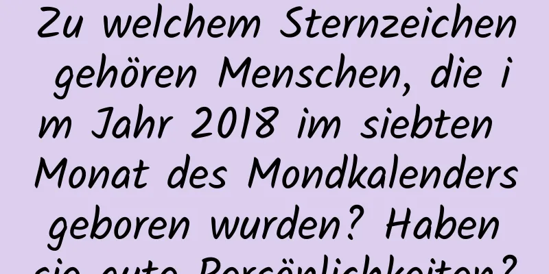 Zu welchem ​​Sternzeichen gehören Menschen, die im Jahr 2018 im siebten Monat des Mondkalenders geboren wurden? Haben sie gute Persönlichkeiten?