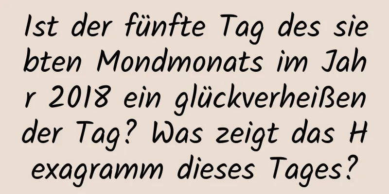 Ist der fünfte Tag des siebten Mondmonats im Jahr 2018 ein glückverheißender Tag? Was zeigt das Hexagramm dieses Tages?