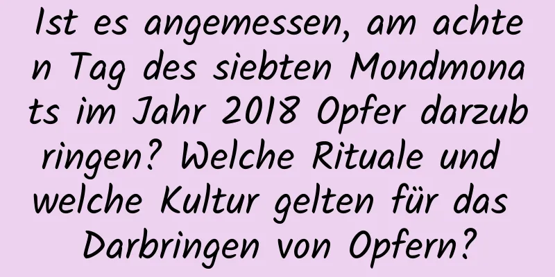 Ist es angemessen, am achten Tag des siebten Mondmonats im Jahr 2018 Opfer darzubringen? Welche Rituale und welche Kultur gelten für das Darbringen von Opfern?