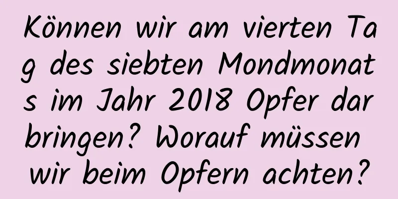 Können wir am vierten Tag des siebten Mondmonats im Jahr 2018 Opfer darbringen? Worauf müssen wir beim Opfern achten?