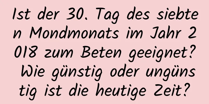 Ist der 30. Tag des siebten Mondmonats im Jahr 2018 zum Beten geeignet? Wie günstig oder ungünstig ist die heutige Zeit?