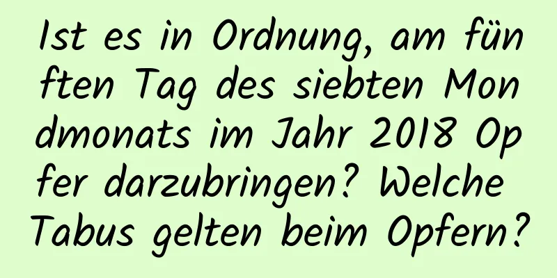 Ist es in Ordnung, am fünften Tag des siebten Mondmonats im Jahr 2018 Opfer darzubringen? Welche Tabus gelten beim Opfern?