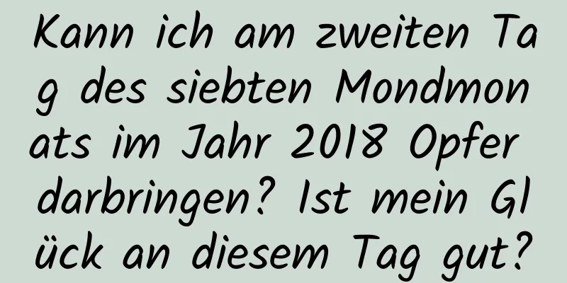 Kann ich am zweiten Tag des siebten Mondmonats im Jahr 2018 Opfer darbringen? Ist mein Glück an diesem Tag gut?