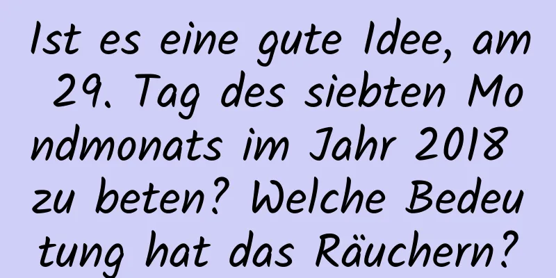 Ist es eine gute Idee, am 29. Tag des siebten Mondmonats im Jahr 2018 zu beten? Welche Bedeutung hat das Räuchern?