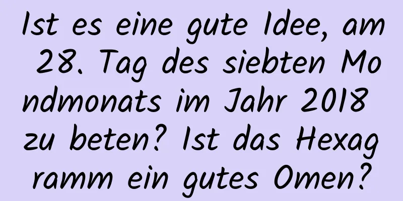 Ist es eine gute Idee, am 28. Tag des siebten Mondmonats im Jahr 2018 zu beten? Ist das Hexagramm ein gutes Omen?